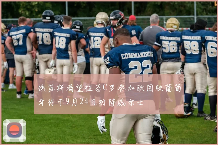 热苏斯渴望征召C罗参加欧国联葡萄牙将于9月24日对阵威尔士