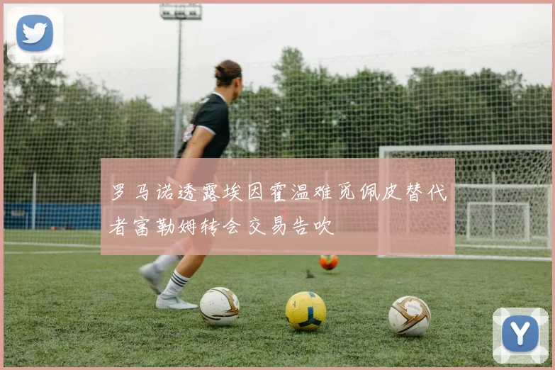 罗马诺透露埃因霍温难觅佩皮替代者富勒姆转会交易告吹