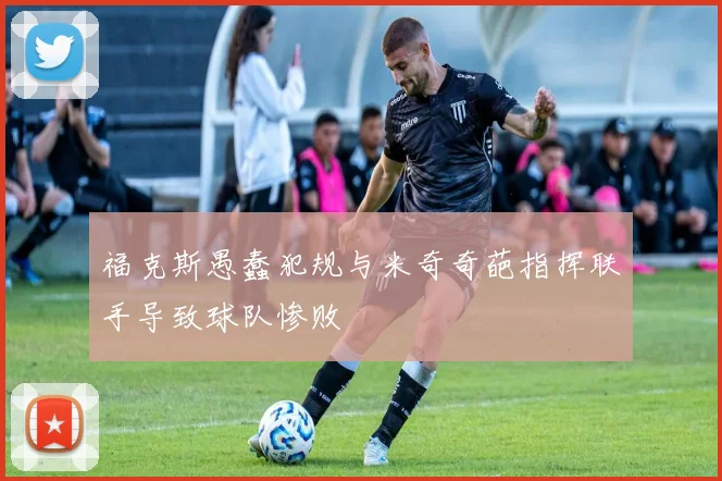 福克斯愚蠢犯规与米奇奇葩指挥联手导致球队惨败