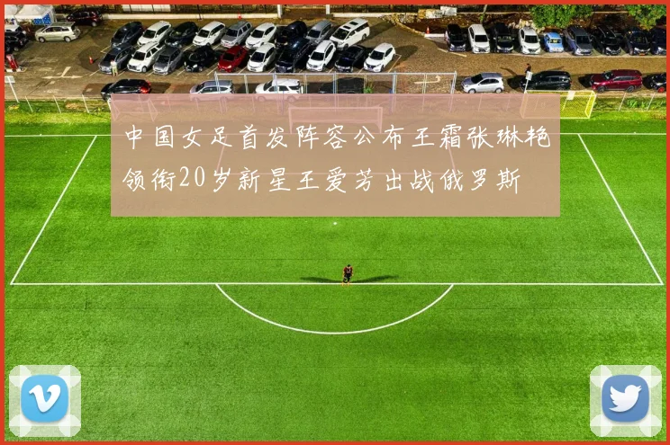 中国女足首发阵容公布王霜张琳艳领衔20岁新星王爱芳出战俄罗斯