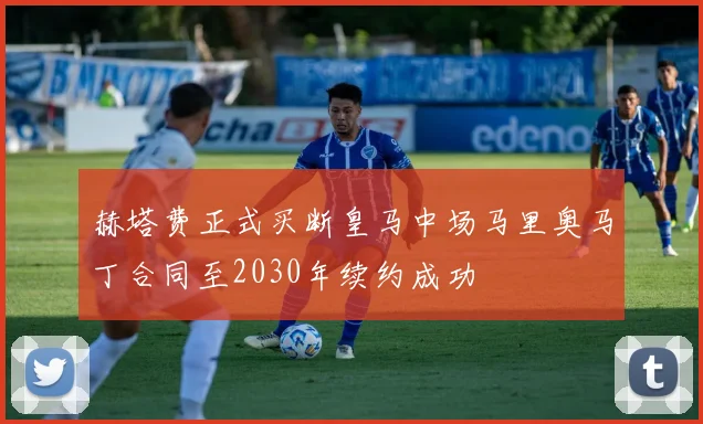 赫塔费正式买断皇马中场马里奥马丁合同至2030年续约成功