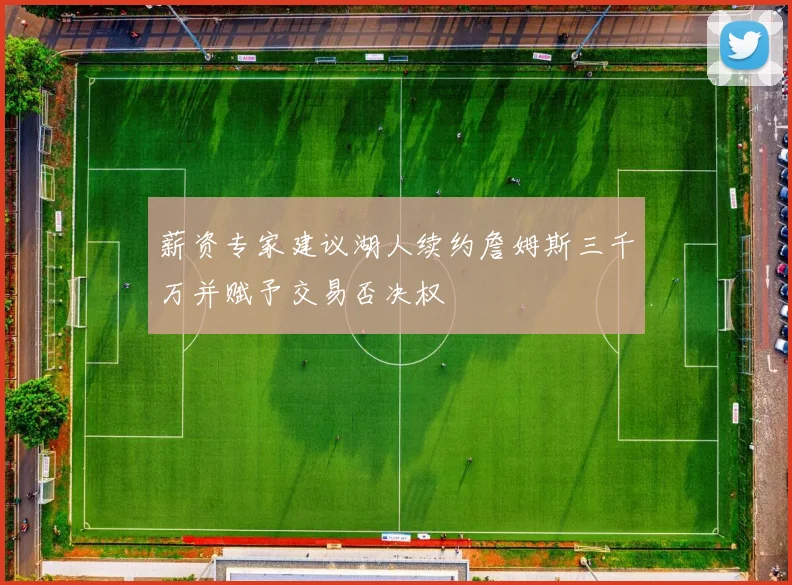 薪资专家建议湖人续约詹姆斯三千万并赋予交易否决权