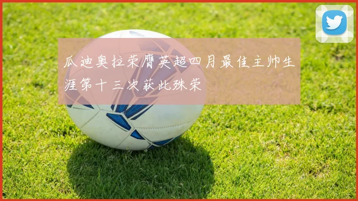 瓜迪奥拉荣膺英超四月最佳主帅生涯第十三次获此殊荣