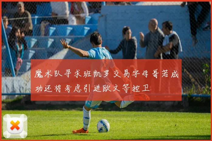 魔术队寻求班凯罗交易字母哥若成功还将考虑引进欧文等控卫