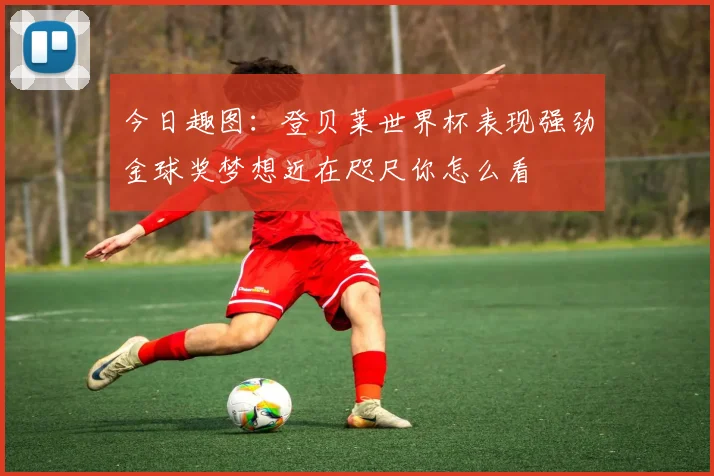 今日趣图：登贝莱世界杯表现强劲金球奖梦想近在咫尺你怎么看