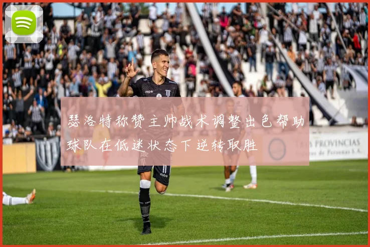 瑟洛特称赞主帅战术调整出色帮助球队在低迷状态下逆转取胜