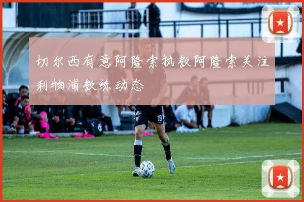 切尔西有意阿隆索执教阿隆索关注利物浦教练动态