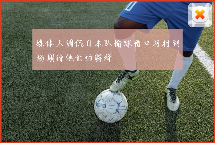 媒体人调侃日本队输球借口河村到场期待他们的解释