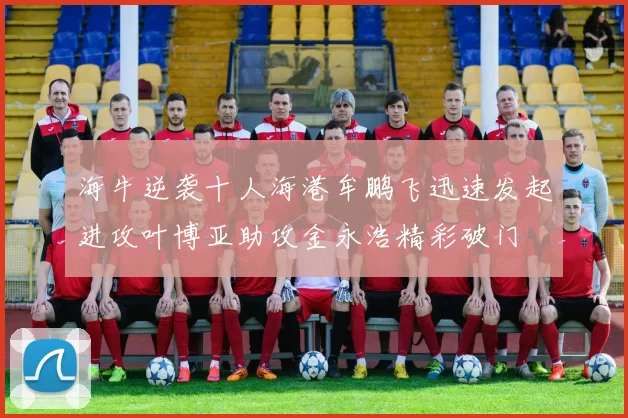 海牛逆袭十人海港牟鹏飞迅速发起进攻叶博亚助攻金永浩精彩破门