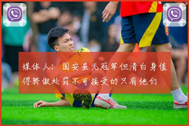 媒体人：国安虽无冠军但清白身值得骄傲处罚不可接受的只有他们