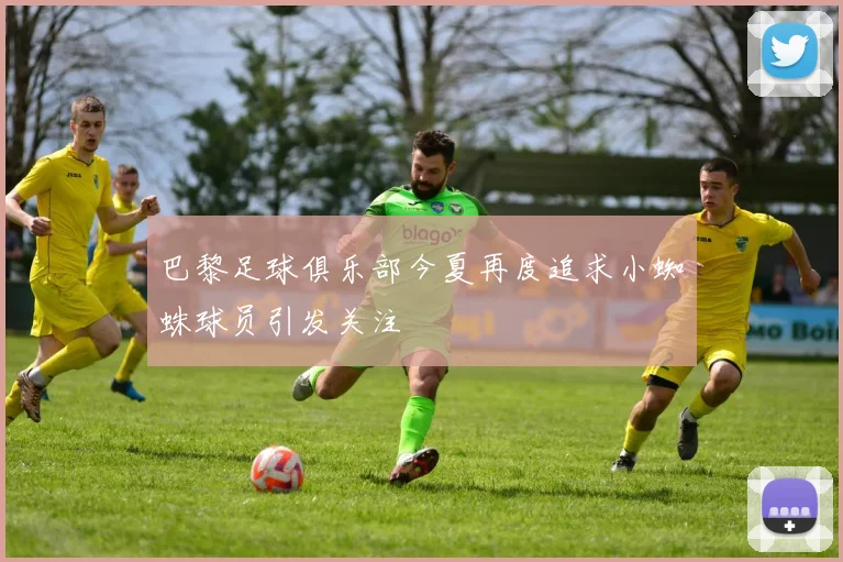 巴黎足球俱乐部今夏再度追求小蜘蛛球员引发关注