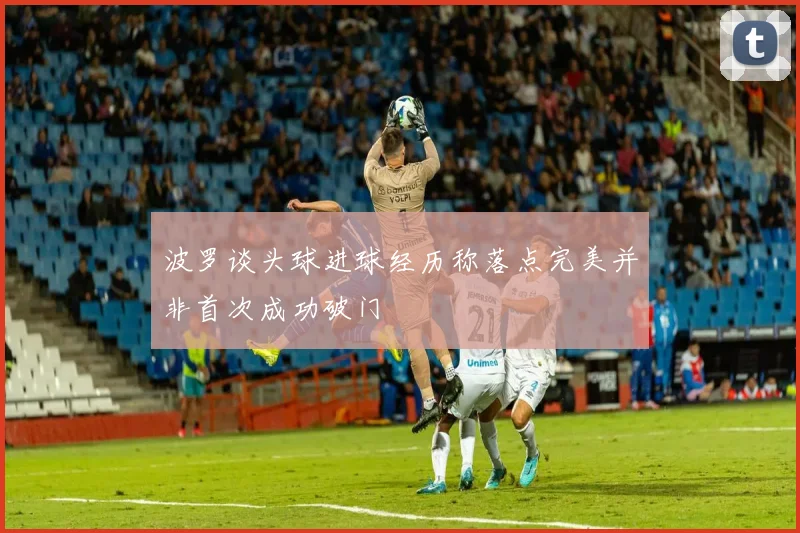 波罗谈头球进球经历称落点完美并非首次成功破门