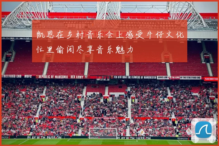 凯恩在乡村音乐会上感受牛仔文化忙里偷闲尽享音乐魅力