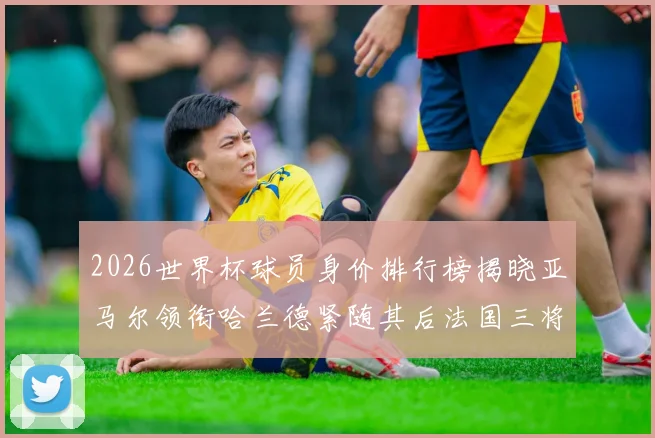 2026世界杯球员身价排行榜揭晓亚马尔领衔哈兰德紧随其后法国三将入围