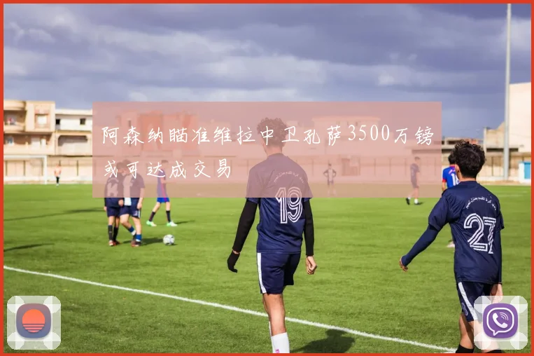 阿森纳瞄准维拉中卫孔萨3500万镑或可达成交易