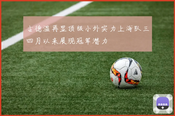 古德温再显顶级小外实力上海队三四月以来展现冠军潜力