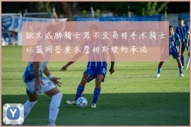 欧文威胁骑士若不交易将手术骑士以篮网签要求詹姆斯续约承诺