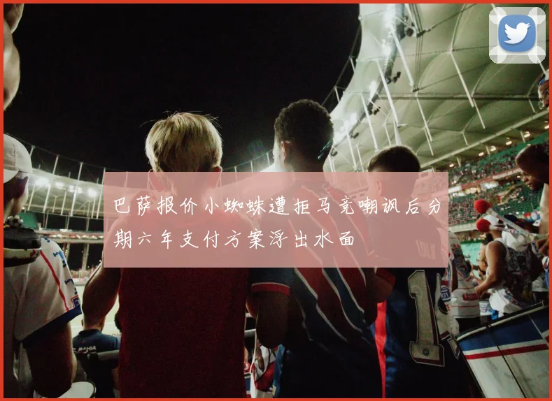 巴萨报价小蜘蛛遭拒马竞嘲讽后分期六年支付方案浮出水面
