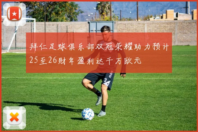 拜仁足球俱乐部双冠荣耀助力预计25至26财年盈利达千万欧元