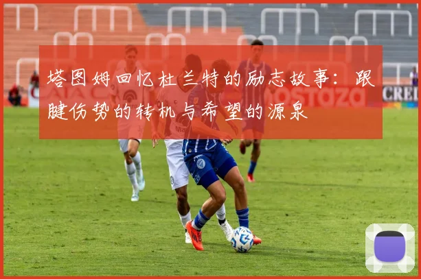 塔图姆回忆杜兰特的励志故事：跟腱伤势的转机与希望的源泉