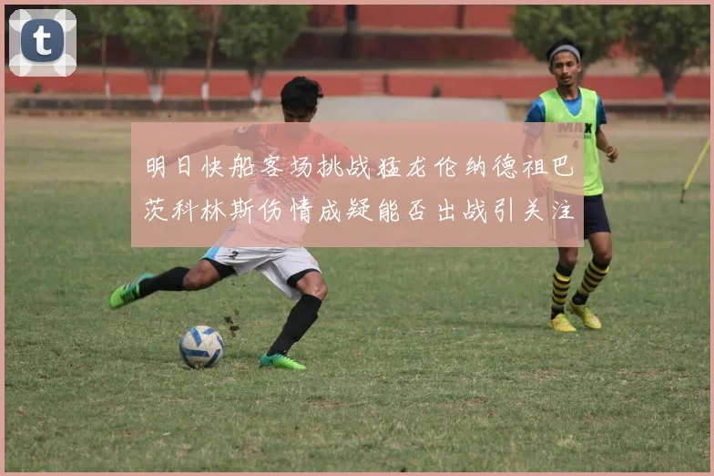 明日快船客场挑战猛龙伦纳德祖巴茨科林斯伤情成疑能否出战引关注