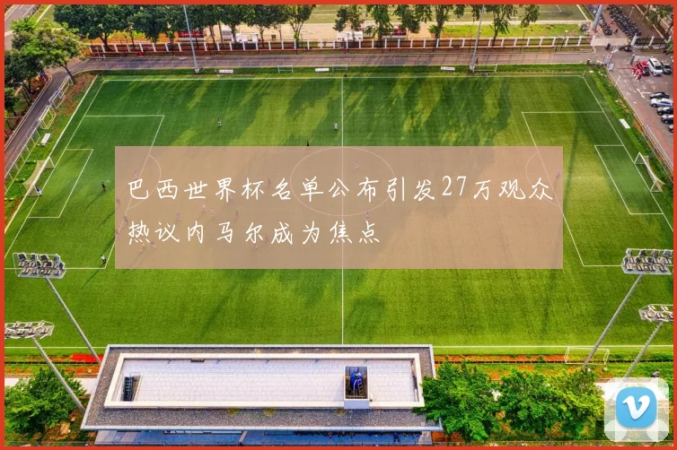 巴西世界杯名单公布引发27万观众热议内马尔成为焦点