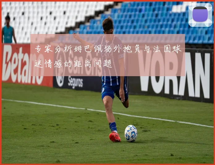 专家分析姆巴佩场外抱负与法国球迷情感的距离问题