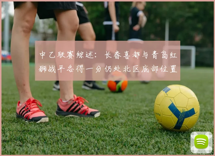 中乙联赛综述：长春喜都与青岛红狮战平各得一分仍处北区底部位置