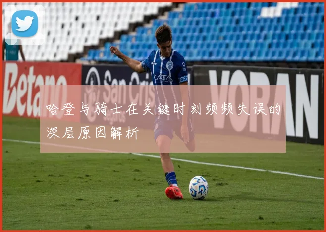 哈登与骑士在关键时刻频频失误的深层原因解析